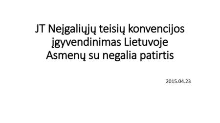 JT Neįgaliųjų teisių konvencijos įgyvendinimas Lietuvoje Asmenų su negalia patirtis 2015.04.23.